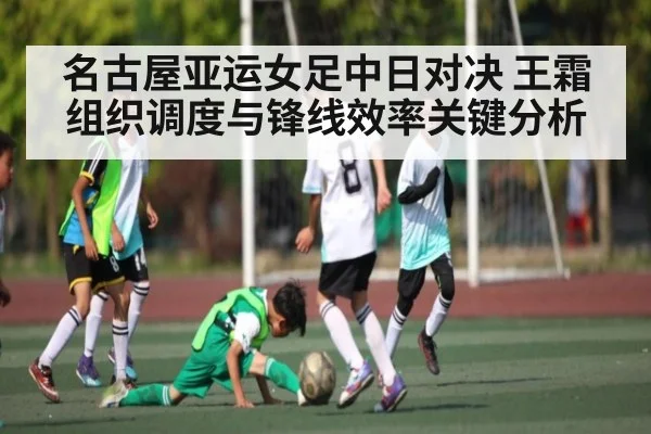 名古屋亚运女足中日对决 王霜组织调度与锋线效率关键分析（kaiyun）