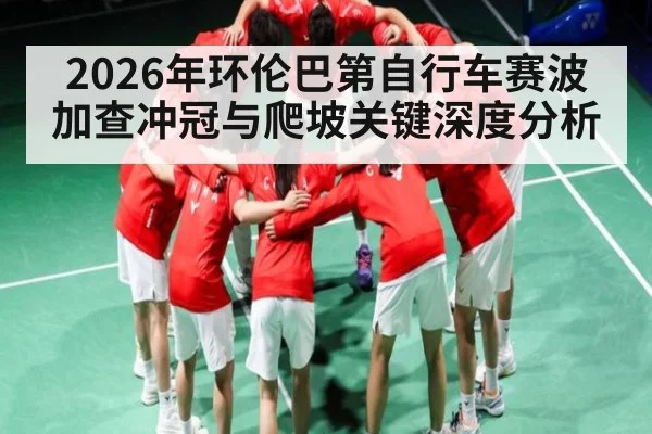 2026年环伦巴第自行车赛波加查冲冠与爬坡关键深度分析（kaiyun）