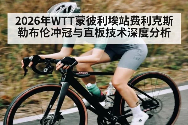 2026年WTT蒙彼利埃站费利克斯勒布伦冲冠与直板技术深度分析（kaiyun）