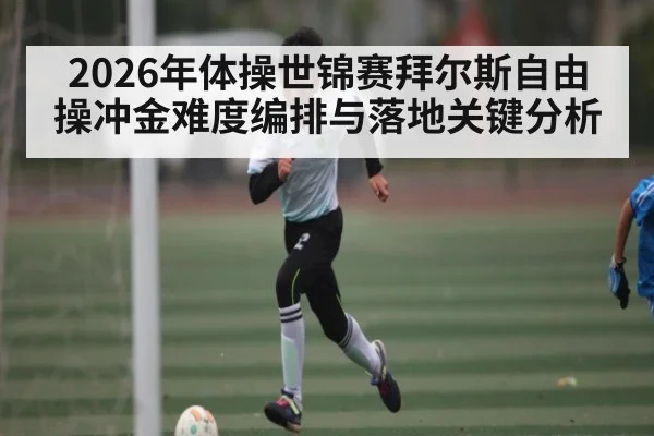 2026年体操世锦赛拜尔斯自由操冲金难度编排与落地关键分析