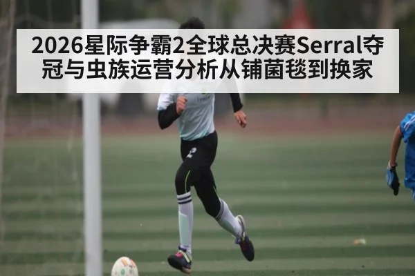 2026星际争霸2全球总决赛Serral夺冠与虫族运营分析从铺菌毯到换家 - kaiyun